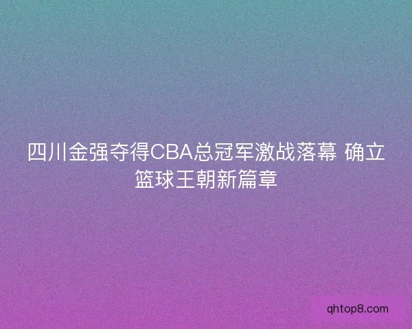 四川金强夺得CBA总冠军激战落幕 确立篮球王朝新篇章