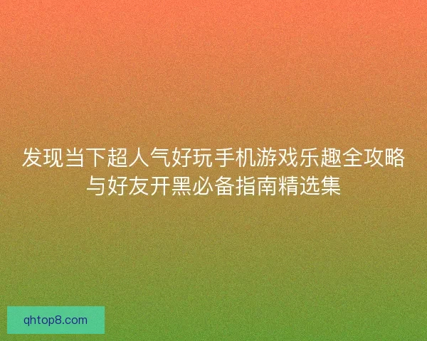 发现当下超人气好玩手机游戏乐趣全攻略与好友开黑必备指南精选集