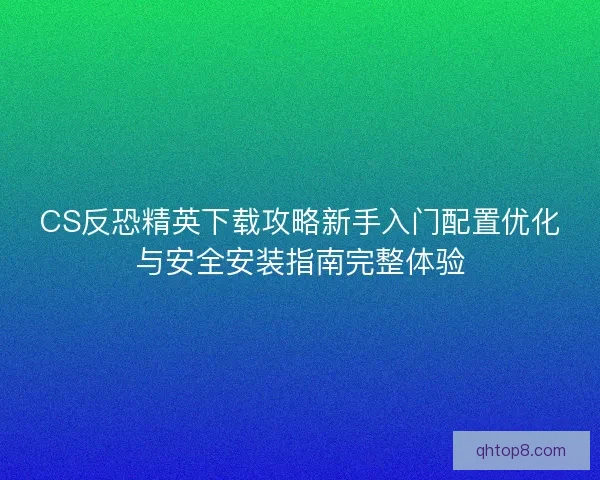 CS反恐精英下载攻略新手入门配置优化与安全安装指南完整体验