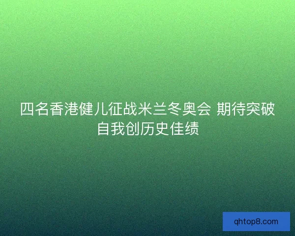 四名香港健儿征战米兰冬奥会 期待突破自我创历史佳绩