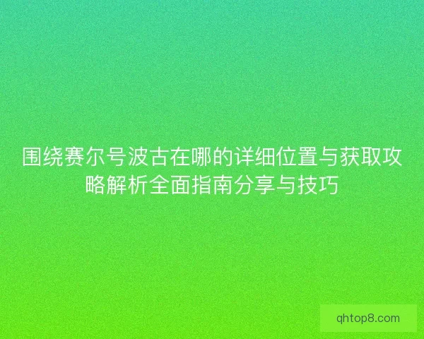 围绕赛尔号波古在哪的详细位置与获取攻略解析全面指南分享与技巧