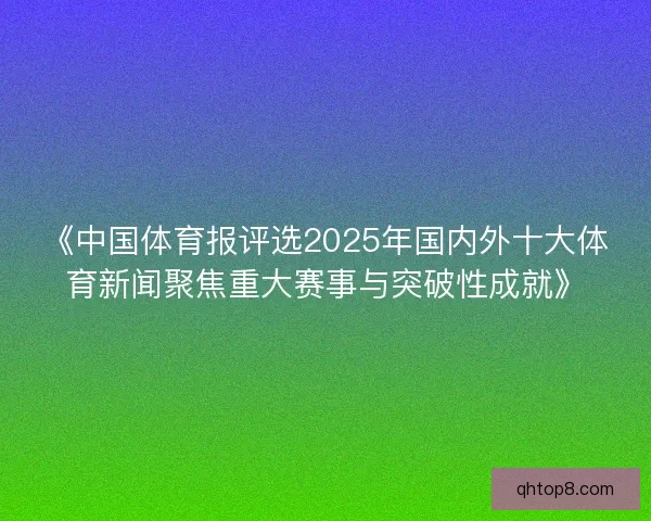 《中国体育报评选2025年国内外十大体育新闻聚焦重大赛事与突破性成就》