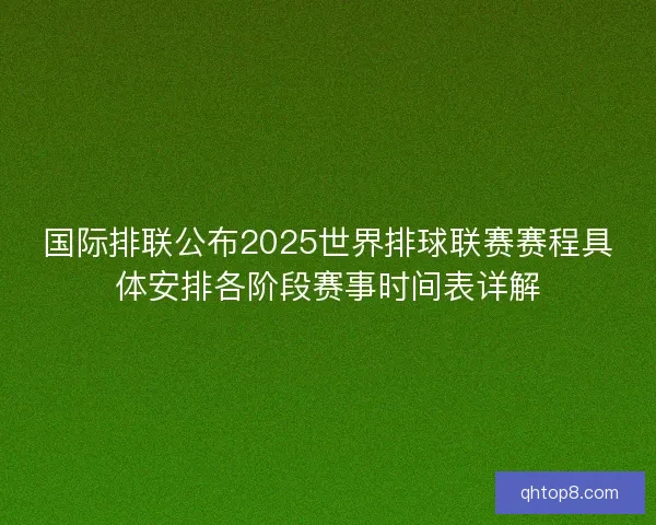 国际排联公布2025世界排球联赛赛程具体安排各阶段赛事时间表详解