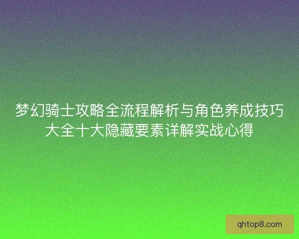 梦幻骑士攻略全流程解析与角色养成技巧大全十大隐藏要素详解实战心得