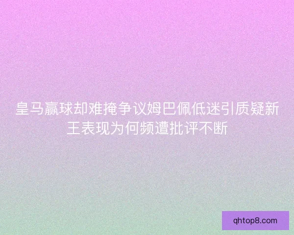 皇马赢球却难掩争议姆巴佩低迷引质疑新王表现为何频遭批评不断