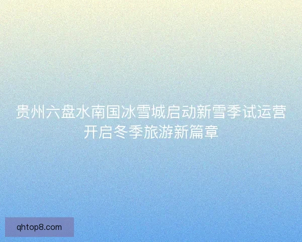 贵州六盘水南国冰雪城启动新雪季试运营开启冬季旅游新篇章